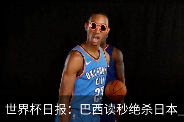 世界杯日报：巴西读秒绝杀日本 德国荷兰点球大战均出局