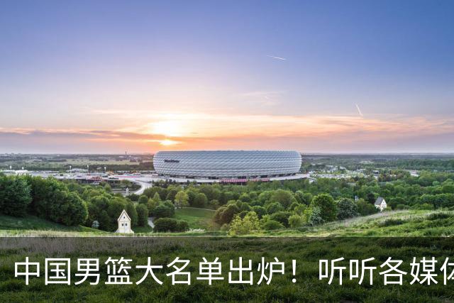 中国男篮大名单出炉！听听各媒体专家的点评，苏群：只为男篮未来