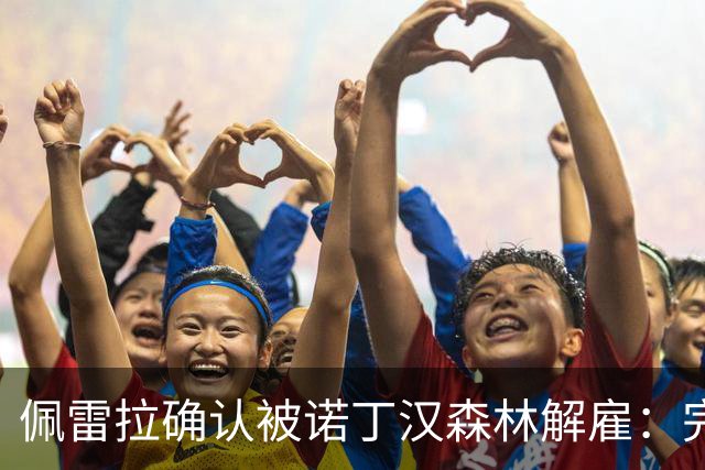 佩雷拉确认被诺丁汉森林解雇：完全出乎意料 失望难过但没有怨恨