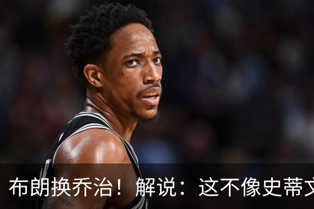 布朗换乔治！解说：这不像史蒂文斯的风格 是一笔不得不做的交易
