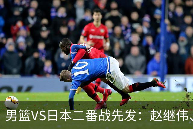 男篮VS日本二番战先发：赵继伟、贺希宁、王俊杰、朱俊龙、胡金秋