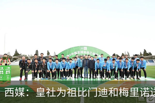 西媒：皇社为祖比门迪&梅里诺送上顶薪续约报价