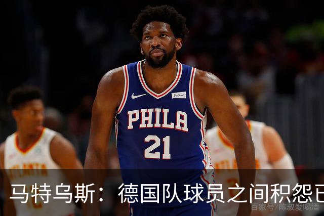 马特乌斯：德国队球员之间积怨已久 一些人的家人可以享受特权
