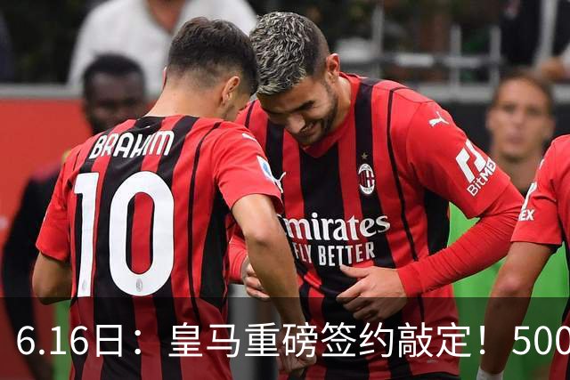 6.16日：皇马重磅签约敲定！5000万欧截胡库库雷利亚，重返西甲豪门，后防三线彻底补齐