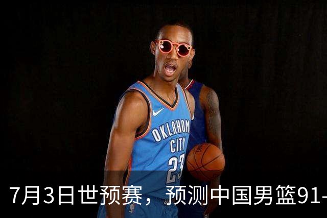 7月3日世预赛，预测中国男篮91-83击败日本男篮，杨瀚森22+11